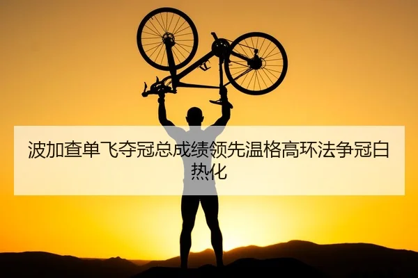 波加查单飞夺冠总成绩领先温格高环法争冠白热化