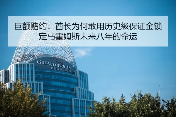 巨额赌约：酋长为何敢用历史级保证金锁定马霍姆斯未来八年的命运
