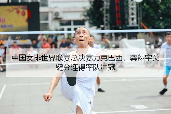 中国女排世界联赛总决赛力克巴西，龚翔宇关键分连得率队冲冠